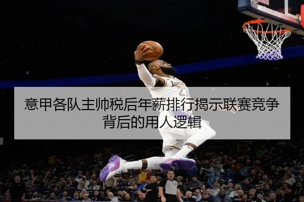 意甲各队主帅税后年薪排行揭示联赛竞争背后的用人逻辑