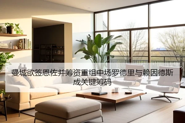 曼城欲签恩佐并筹资重组中场罗德里与赖因德斯成关键筹码